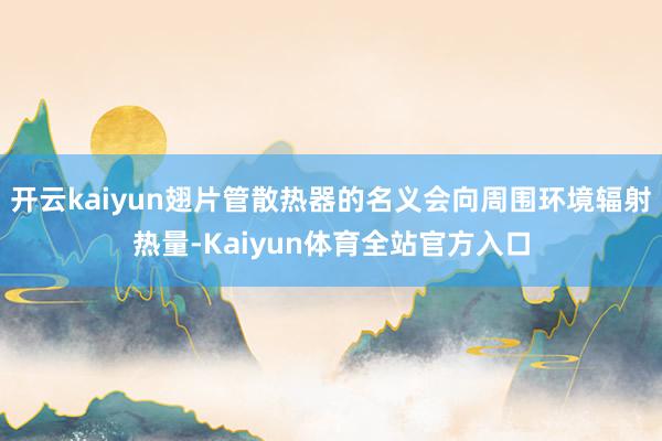 开云kaiyun翅片管散热器的名义会向周围环境辐射热量-Kaiyun体育全站官方入口