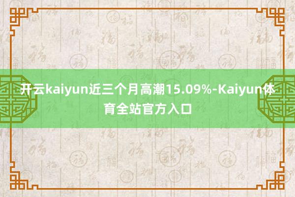 开云kaiyun近三个月高潮15.09%-Kaiyun体育全站官方入口