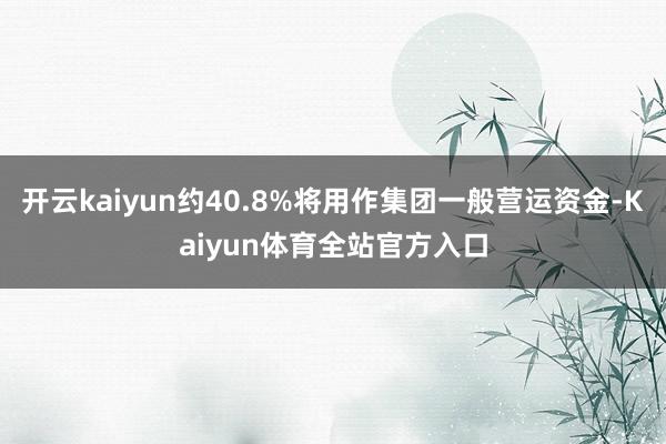 开云kaiyun约40.8%将用作集团一般营运资金-Kaiyun体育全站官方入口