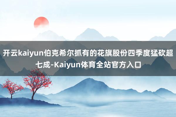 开云kaiyun伯克希尔抓有的花旗股份四季度猛砍超七成-Kaiyun体育全站官方入口