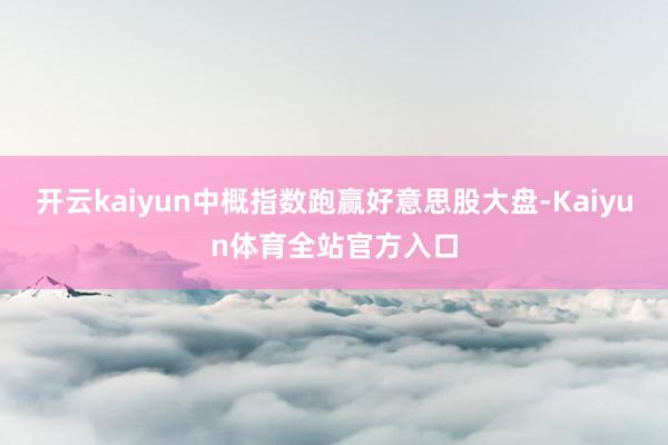 开云kaiyun中概指数跑赢好意思股大盘-Kaiyun体育全站官方入口