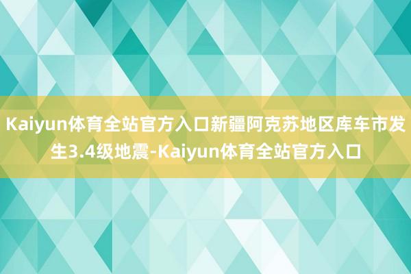 Kaiyun体育全站官方入口新疆阿克苏地区库车市发生3.4级地震-Kaiyun体育全站官方入口