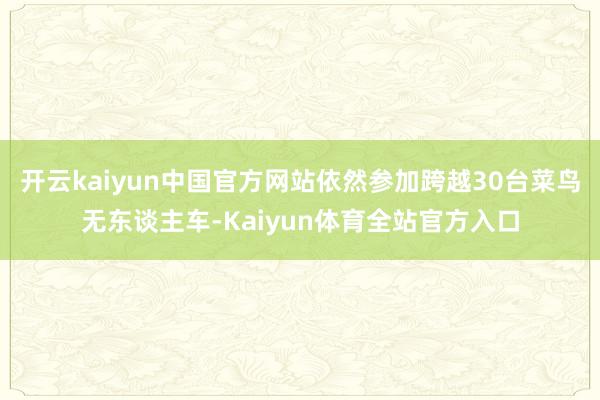 开云kaiyun中国官方网站依然参加跨越30台菜鸟无东谈主车-Kaiyun体育全站官方入口
