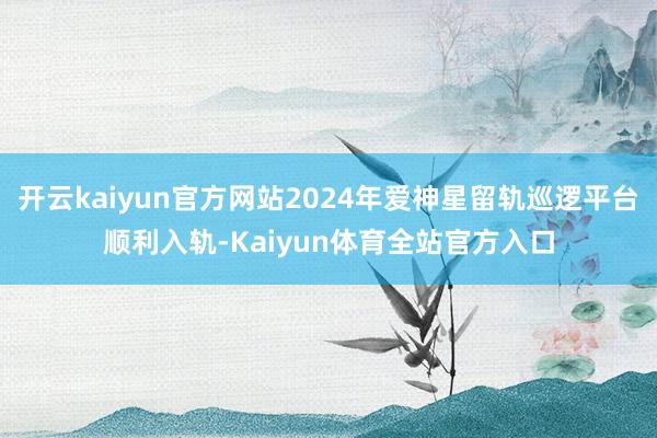 开云kaiyun官方网站2024年爱神星留轨巡逻平台顺利入轨-Kaiyun体育全站官方入口
