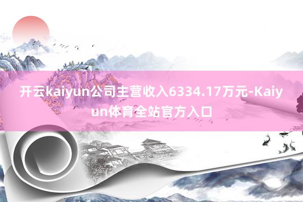 开云kaiyun公司主营收入6334.17万元-Kaiyun体育全站官方入口