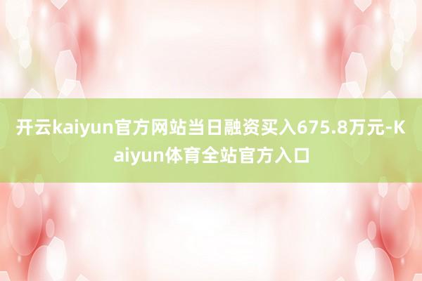 开云kaiyun官方网站当日融资买入675.8万元-Kaiyun体育全站官方入口