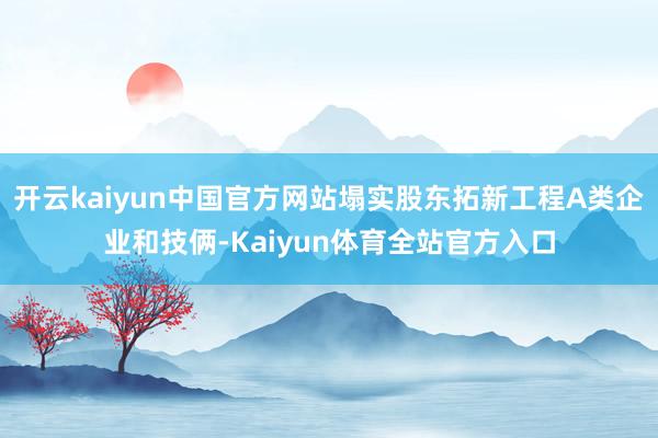 开云kaiyun中国官方网站塌实股东拓新工程A类企业和技俩-Kaiyun体育全站官方入口