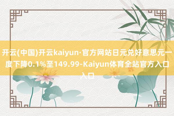 开云(中国)开云kaiyun·官方网站日元兑好意思元一度下降0.1%至149.99-Kaiyun体育全站官方入口