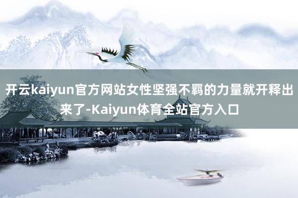 开云kaiyun官方网站女性坚强不羁的力量就开释出来了-Kaiyun体育全站官方入口