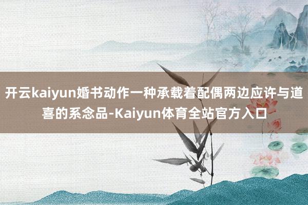 开云kaiyun婚书动作一种承载着配偶两边应许与道喜的系念品-Kaiyun体育全站官方入口