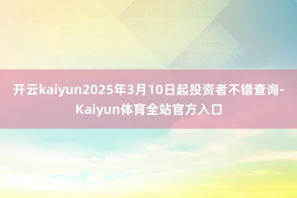 开云kaiyun2025年3月10日起投资者不错查询-Kaiyun体育全站官方入口