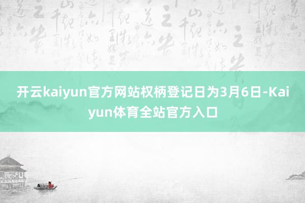 开云kaiyun官方网站权柄登记日为3月6日-Kaiyun体育全站官方入口