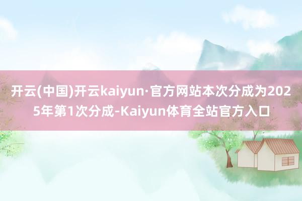 开云(中国)开云kaiyun·官方网站本次分成为2025年第1次分成-Kaiyun体育全站官方入口