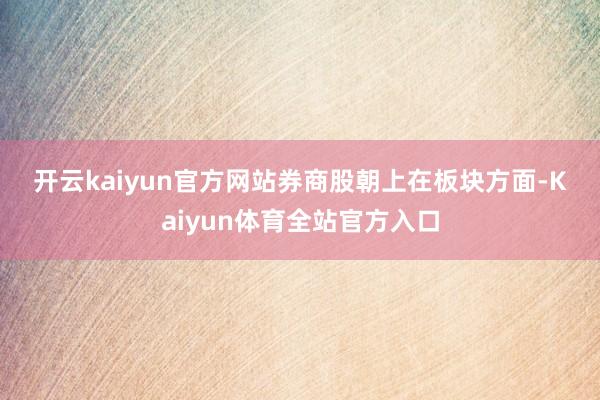 开云kaiyun官方网站　　券商股朝上　　在板块方面-Kaiyun体育全站官方入口