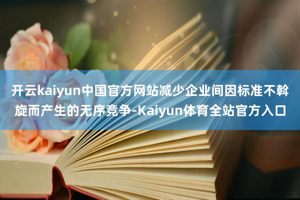 开云kaiyun中国官方网站减少企业间因标准不斡旋而产生的无序竞争-Kaiyun体育全站官方入口