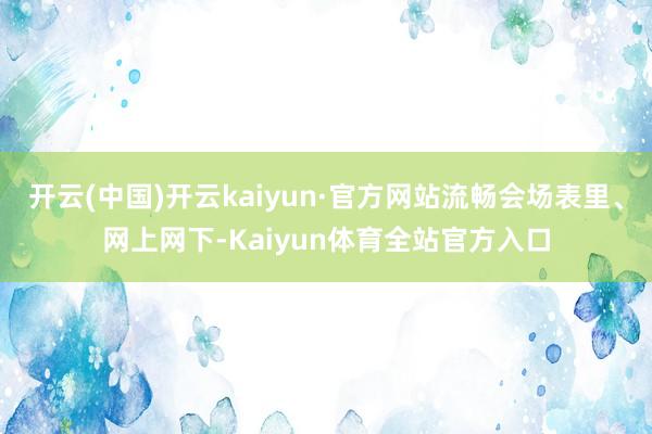 开云(中国)开云kaiyun·官方网站流畅会场表里、网上网下-Kaiyun体育全站官方入口