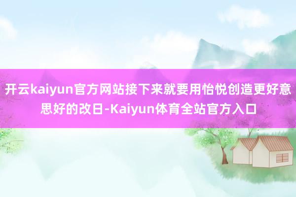 开云kaiyun官方网站接下来就要用怡悦创造更好意思好的改日-Kaiyun体育全站官方入口