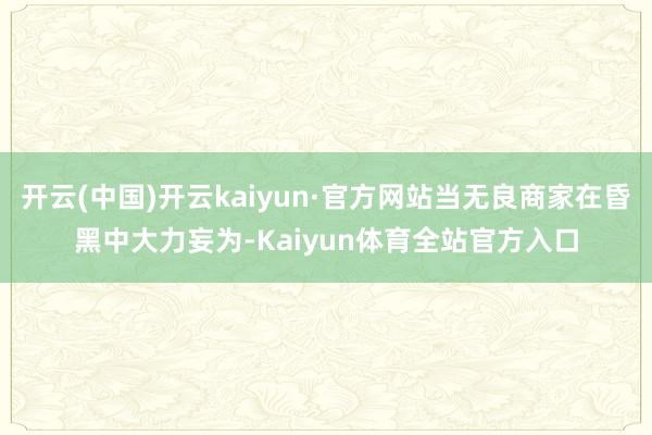 开云(中国)开云kaiyun·官方网站当无良商家在昏黑中大力妄为-Kaiyun体育全站官方入口