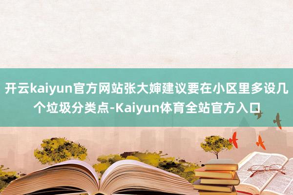 开云kaiyun官方网站张大婶建议要在小区里多设几个垃圾分类点-Kaiyun体育全站官方入口