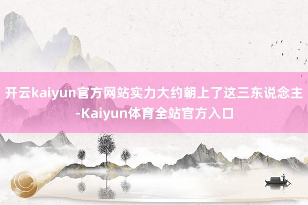 开云kaiyun官方网站实力大约朝上了这三东说念主-Kaiyun体育全站官方入口