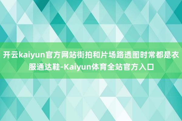 开云kaiyun官方网站街拍和片场路透图时常都是衣服通达鞋-Kaiyun体育全站官方入口