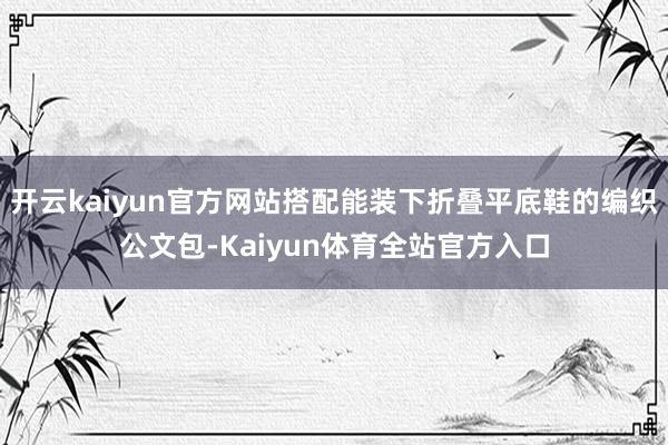 开云kaiyun官方网站搭配能装下折叠平底鞋的编织公文包-Kaiyun体育全站官方入口
