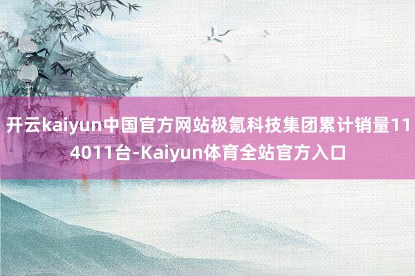开云kaiyun中国官方网站极氪科技集团累计销量114011台-Kaiyun体育全站官方入口