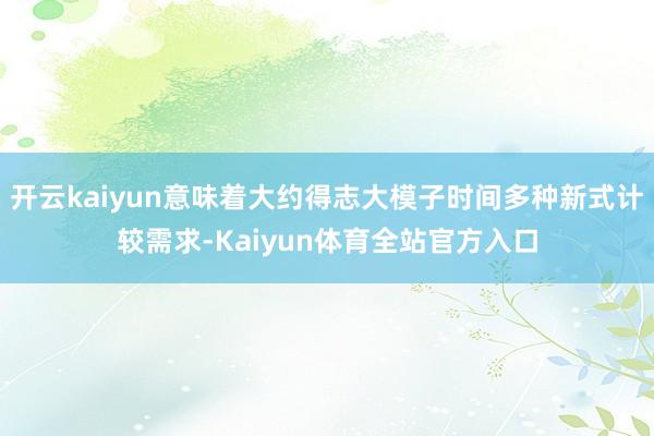 开云kaiyun意味着大约得志大模子时间多种新式计较需求-Kaiyun体育全站官方入口
