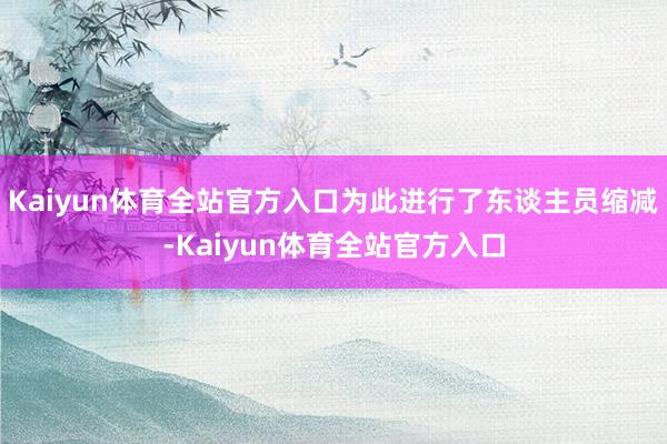 Kaiyun体育全站官方入口为此进行了东谈主员缩减-Kaiyun体育全站官方入口