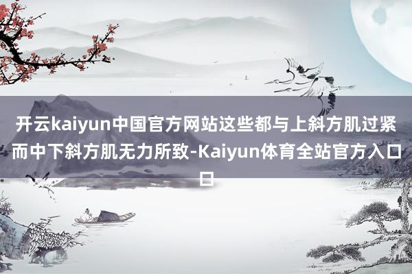 开云kaiyun中国官方网站这些都与上斜方肌过紧而中下斜方肌无力所致-Kaiyun体育全站官方入口