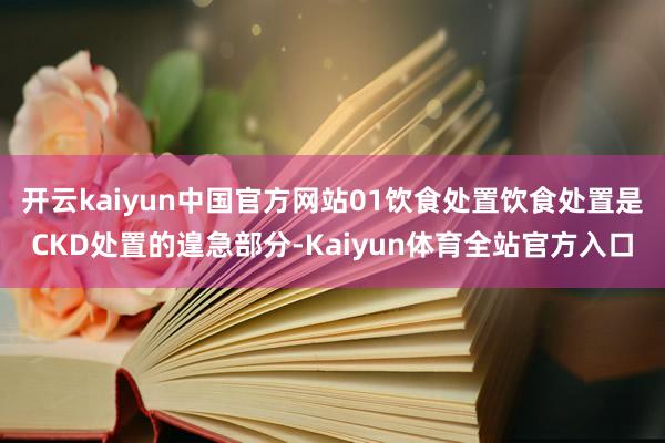 开云kaiyun中国官方网站01饮食处置饮食处置是CKD处置的遑急部分-Kaiyun体育全站官方入口