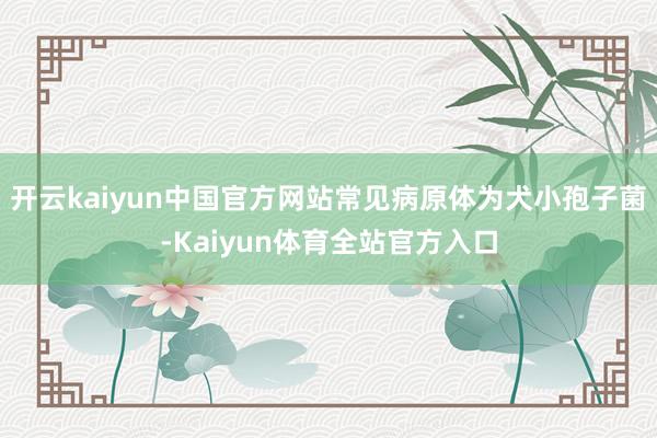 开云kaiyun中国官方网站常见病原体为犬小孢子菌-Kaiyun体育全站官方入口