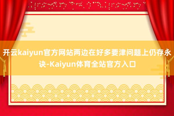 开云kaiyun官方网站两边在好多要津问题上仍存永诀-Kaiyun体育全站官方入口