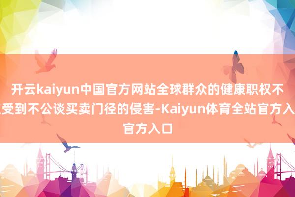 开云kaiyun中国官方网站全球群众的健康职权不应受到不公谈买卖门径的侵害-Kaiyun体育全站官方入口