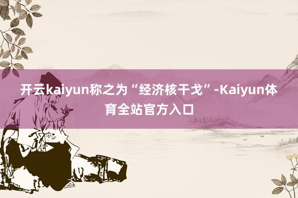 开云kaiyun称之为“经济核干戈”-Kaiyun体育全站官方入口