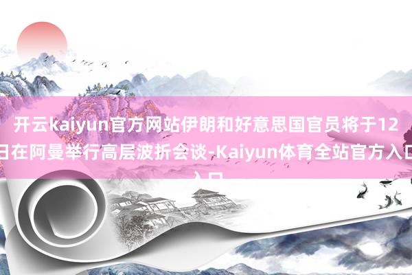 开云kaiyun官方网站伊朗和好意思国官员将于12日在阿曼举行高层波折会谈-Kaiyun体育全站官方入口