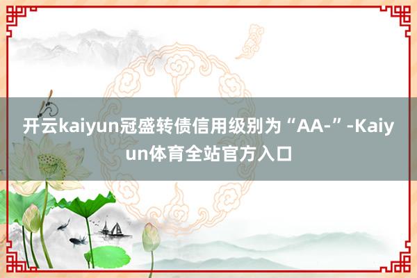 开云kaiyun冠盛转债信用级别为“AA-”-Kaiyun体育全站官方入口