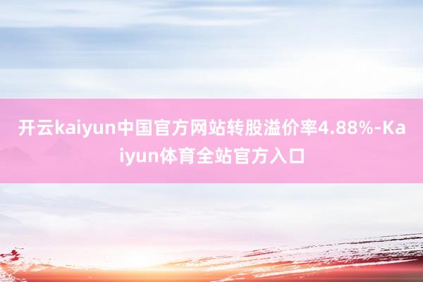 开云kaiyun中国官方网站转股溢价率4.88%-Kaiyun体育全站官方入口