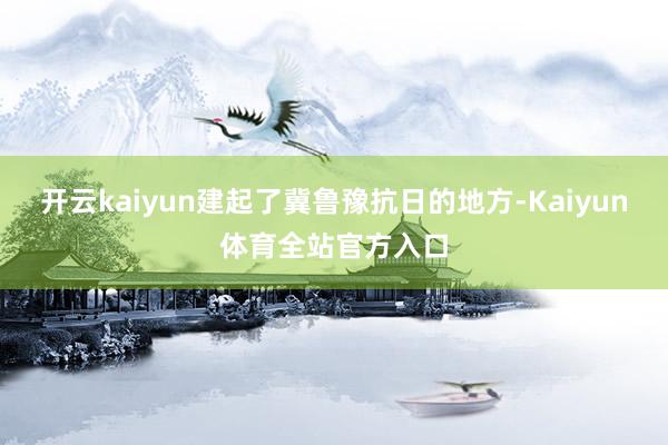 开云kaiyun建起了冀鲁豫抗日的地方-Kaiyun体育全站官方入口