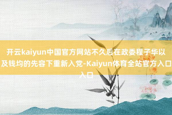 开云kaiyun中国官方网站不久后在政委程子华以及钱均的先容下重新入党-Kaiyun体育全站官方入口