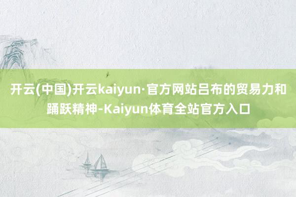 开云(中国)开云kaiyun·官方网站吕布的贸易力和踊跃精神-Kaiyun体育全站官方入口