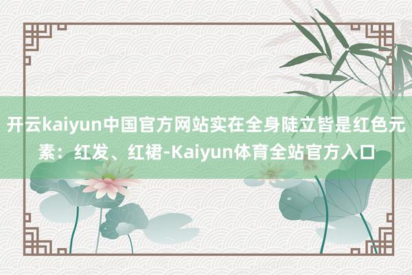 开云kaiyun中国官方网站实在全身陡立皆是红色元素：红发、红裙-Kaiyun体育全站官方入口