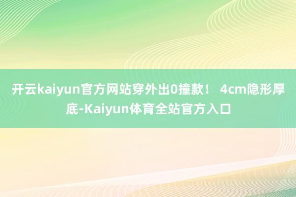 开云kaiyun官方网站穿外出0撞款！ 4cm隐形厚底-Kaiyun体育全站官方入口
