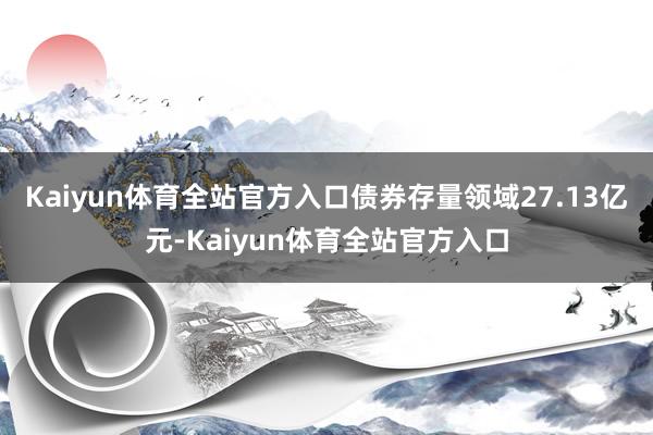Kaiyun体育全站官方入口债券存量领域27.13亿元-Kaiyun体育全站官方入口