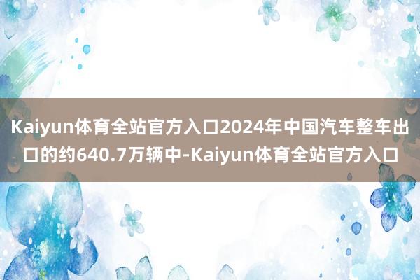 Kaiyun体育全站官方入口2024年中国汽车整车出口的约640.7万辆中-Kaiyun体育全站官方入口