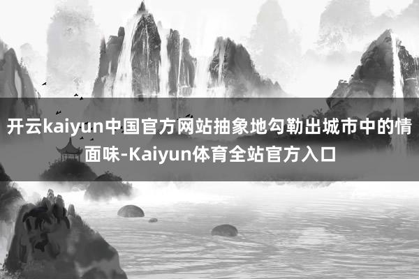 开云kaiyun中国官方网站抽象地勾勒出城市中的情面味-Kaiyun体育全站官方入口