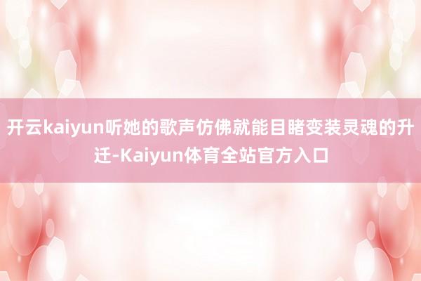 开云kaiyun听她的歌声仿佛就能目睹变装灵魂的升迁-Kaiyun体育全站官方入口