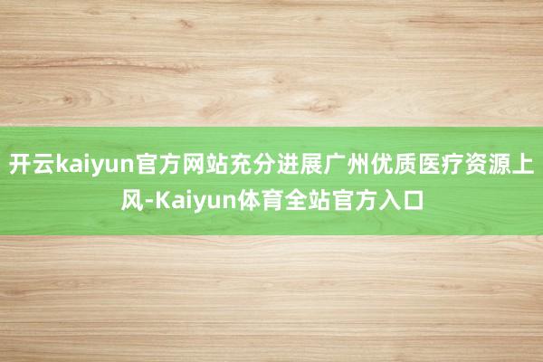 开云kaiyun官方网站充分进展广州优质医疗资源上风-Kaiyun体育全站官方入口