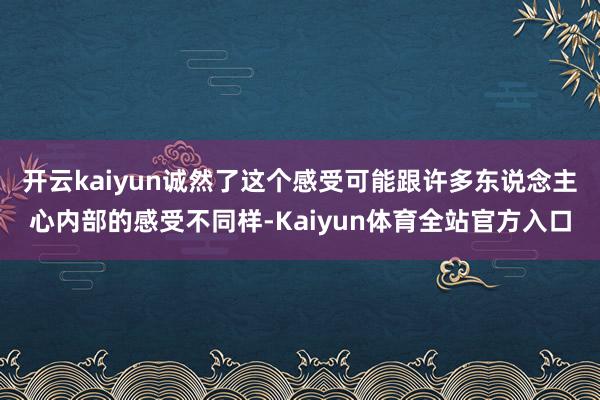 开云kaiyun诚然了这个感受可能跟许多东说念主心内部的感受不同样-Kaiyun体育全站官方入口