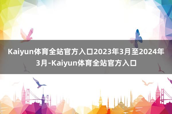 Kaiyun体育全站官方入口　　2023年3月至2024年3月-Kaiyun体育全站官方入口